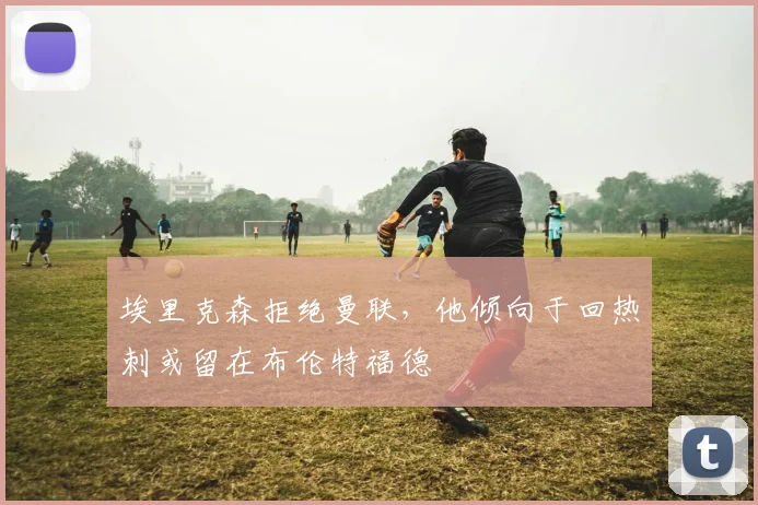 埃里克森拒绝曼联，他倾向于回热刺或留在布伦特福德