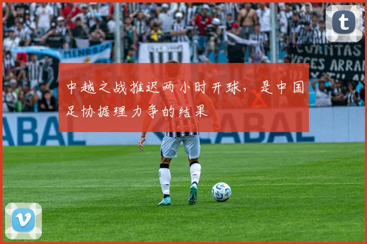 中越之战推迟两小时开球，是中国足协据理力争的结果